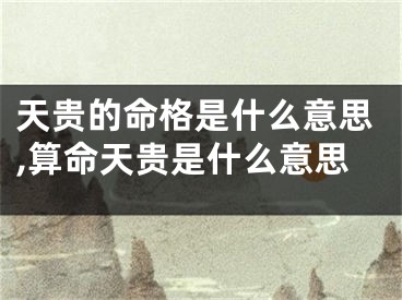 天贵的命格是什么意思,算命天贵是什么意思