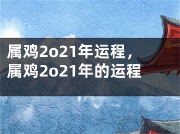 属鸡2o21年运程,属鸡2o21年的运程