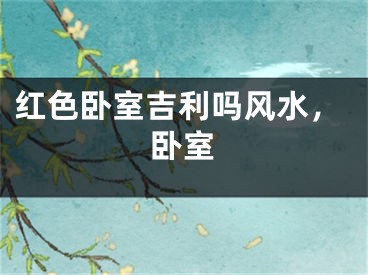 红色卧室吉利吗风水,卧室