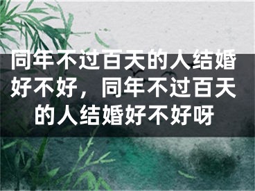 同年不过百天的人结婚好不好，同年不过百天的人结婚好不好呀