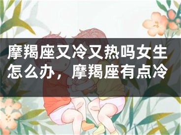 摩羯座又冷又热吗女生怎么办，摩羯座有点冷