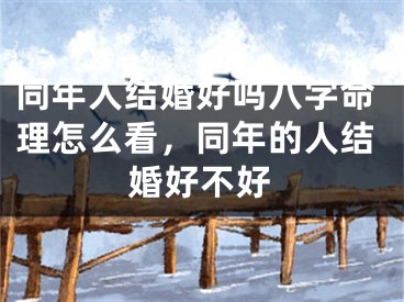 同年人结婚好吗八字命理怎么看，同年的人结婚好不好
