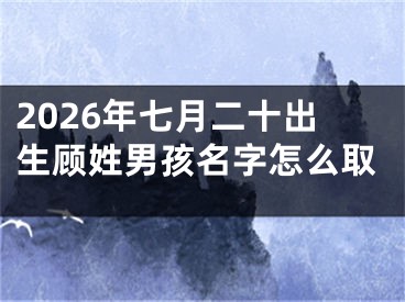 2026年七月二十出生顾姓男孩名字怎么取
