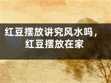 红豆摆放讲究风水吗，红豆摆放在家