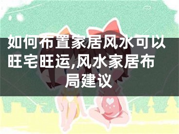 如何布置家居风水可以旺宅旺运,风水家居布局建议