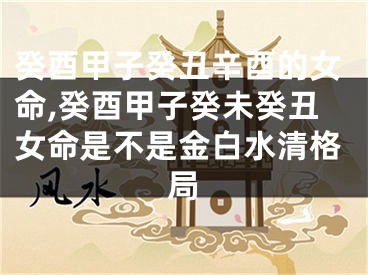 癸酉甲子癸丑辛酉的女命,癸酉甲子癸未癸丑女命是不是金白水清格局