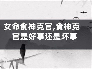 女命食神克官,食神克官是好事还是坏事