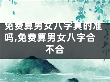 免费算男女八字真的准吗,免费算男女八字合不合
