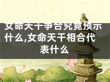 女命天干争合究竟预示什么,女命天干相合代表什么