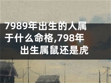 7989年出生的人属于什么命格,798年出生属鼠还是虎