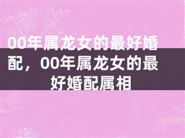 00年属龙女的最好婚配，00年属龙女的最好婚配属相