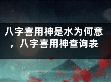 八字喜用神是水为何意,八字喜用神查询表