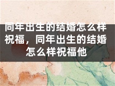 同年出生的结婚怎么样祝福,同年出生的结婚怎么样祝福他