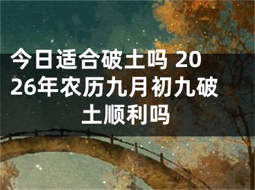 今日适合破土吗 2026年农历九月初九破土顺利吗