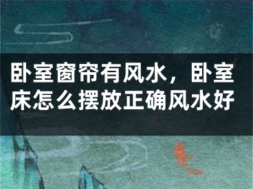 卧室窗帘有风水，卧室床怎么摆放正确风水好