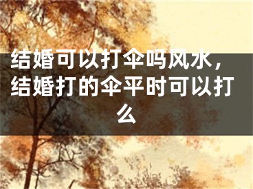 结婚可以打伞吗风水，结婚打的伞平时可以打么