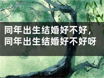 同年出生结婚好不好，同年出生结婚好不好呀