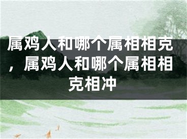 属鸡人和哪个属相相克，属鸡人和哪个属相相克相冲