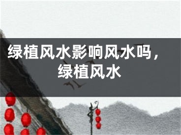 绿植风水影响风水吗，绿植风水