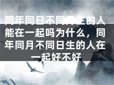 同年同日不同月生的人能在一起吗为什么,同年同月不同日生的人在一起好不好