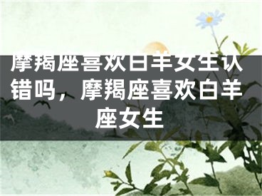 摩羯座喜欢白羊女生认错吗，摩羯座喜欢白羊座女生