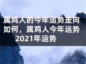 属鸡人的今年运势走向如何，属鸡人今年运势2021年运势