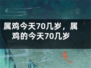 属鸡今天70几岁，属鸡的今天70几岁
