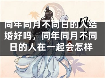 同年同月不同日的人结婚好吗，同年同月不同日的人在一起会怎样