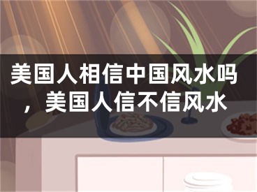 美国人相信中国风水吗，美国人信不信风水
