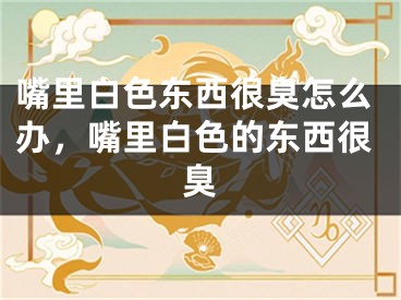 嘴里白色东西很臭怎么办，嘴里白色的东西很臭