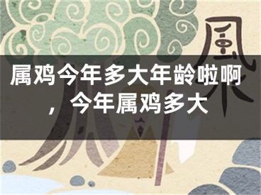 属鸡今年多大年龄啦啊，今年属鸡多大