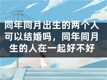 同年同月出生的两个人可以结婚吗，同年同月生的人在一起好不好