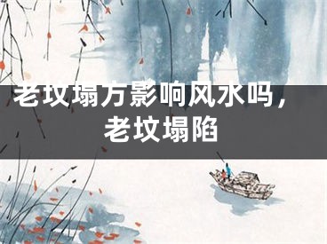 老坟塌方影响风水吗，老坟塌陷
