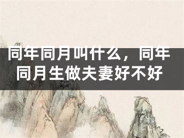 同年同月叫什么，同年同月生做夫妻好不好