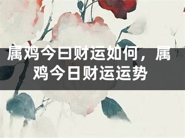 属鸡今曰财运如何,属鸡今日财运运势