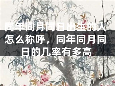 同年同月同日出生的人怎么称呼，同年同月同日的几率有多高