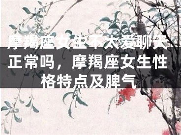 摩羯座女生不太爱聊天正常吗,摩羯座女生性格特点及脾气