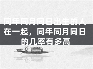 同年同月同日出生的人在一起，同年同月同日的几率有多高