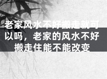 老家风水不好搬走就可以吗，老家的风水不好搬走住能不能改变