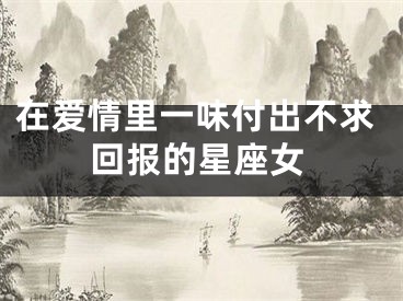 在爱情里一味付出不求回报的星座女