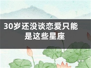 30岁还没谈恋爱只能是这些星座
