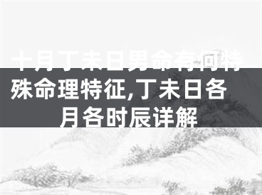 十月丁未日男命有何特殊命理特征,丁未日各月各时辰详解