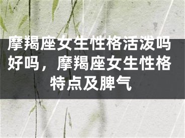 摩羯座女生性格活泼吗好吗，摩羯座女生性格特点及脾气
