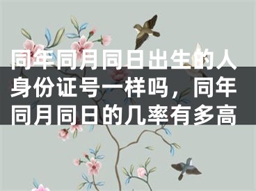 同年同月同日出生的人身份证号一样吗，同年同月同日的几率有多高