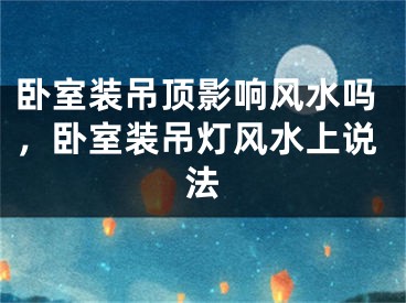 卧室装吊顶影响风水吗，卧室装吊灯风水上说法