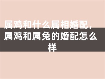属鸡和什么属相婚配，属鸡和属兔的婚配怎么样