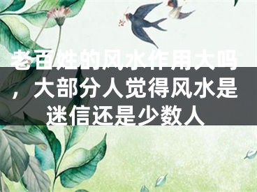 老百姓的风水作用大吗，大部分人觉得风水是迷信还是少数人