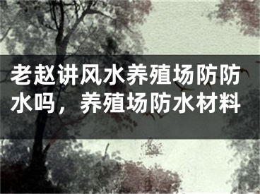 老赵讲风水养殖场防防水吗，养殖场防水材料