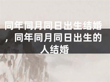同年同月同日出生结婚，同年同月同日出生的人结婚