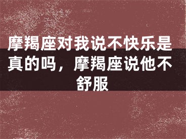 摩羯座对我说不快乐是真的吗,摩羯座说他不舒服